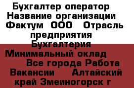 Бухгалтер-оператор › Название организации ­ Фактум, ООО › Отрасль предприятия ­ Бухгалтерия › Минимальный оклад ­ 15 000 - Все города Работа » Вакансии   . Алтайский край,Змеиногорск г.